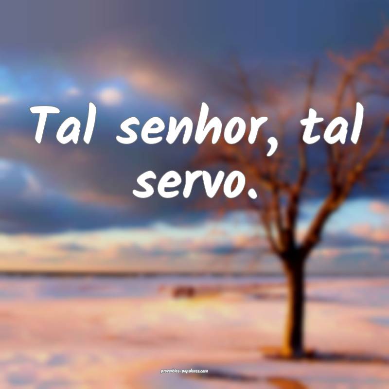 Tal senhor, tal servo.
...