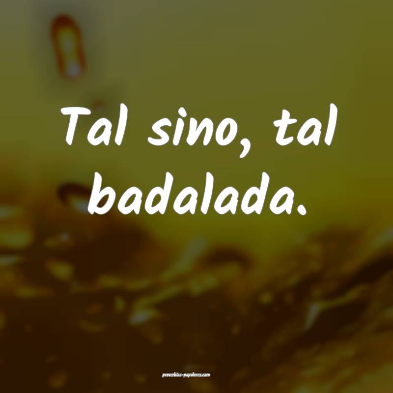 Tal sino, tal badalada.
 ...