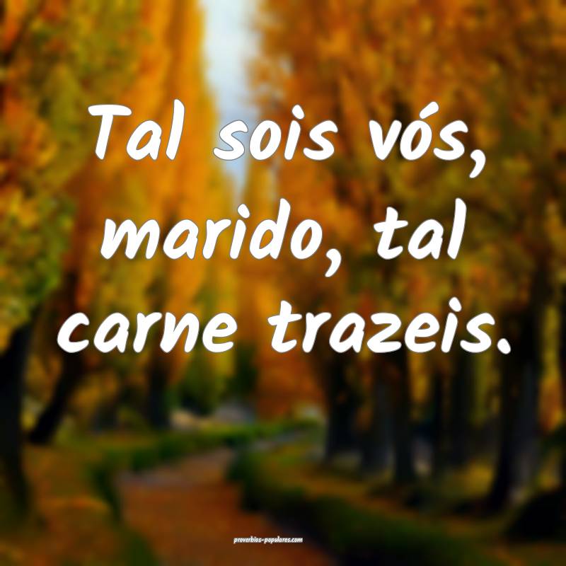 Tal sois vós, marido, tal carne trazeis.
 ...