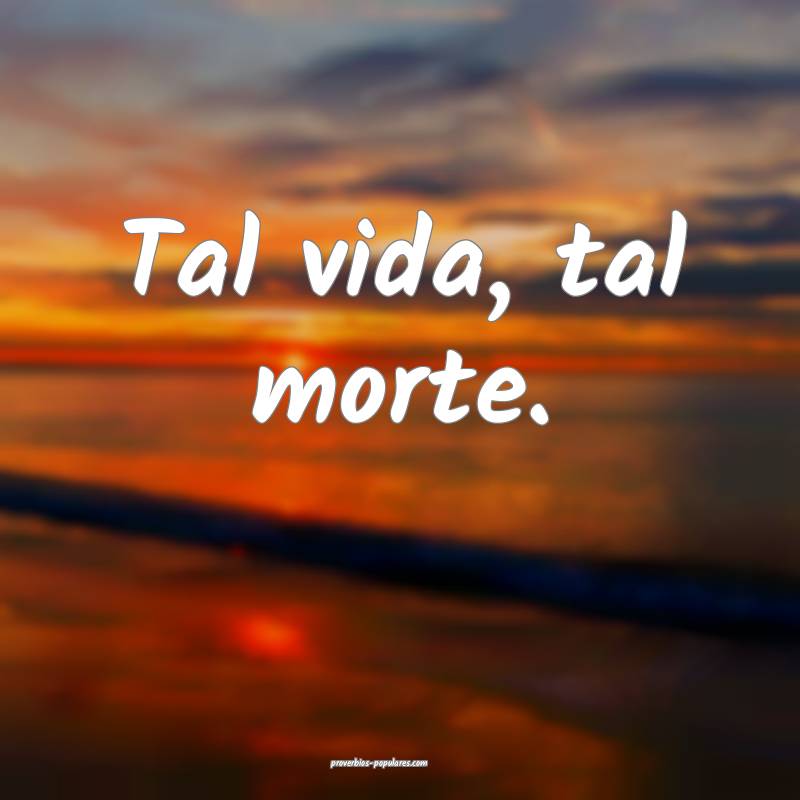 Tal vida, tal morte.
...