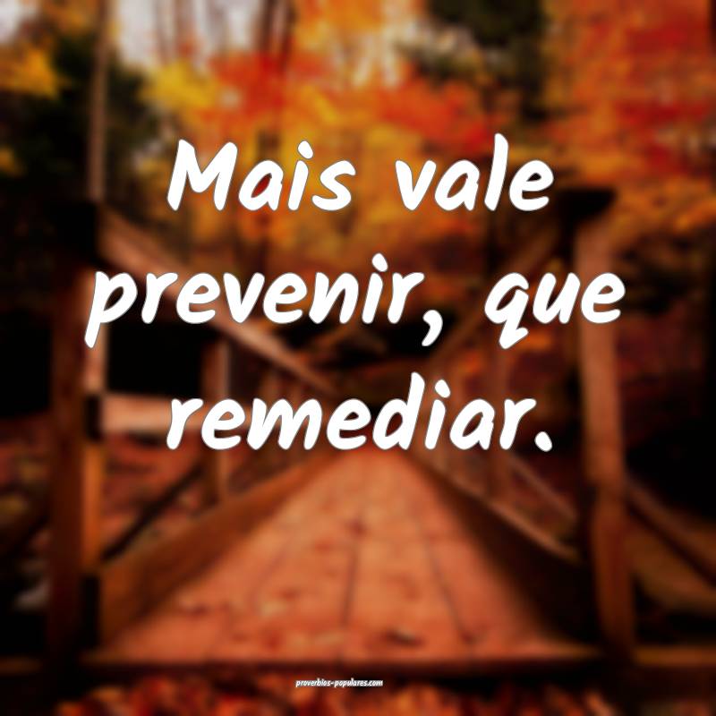 Mais vale prevenir, que remediar.
 ...