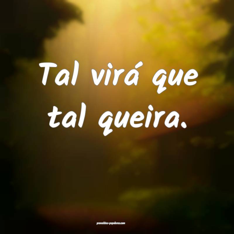 Tal virá que tal queira.
...