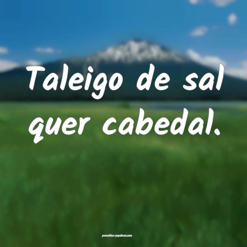 Taleigo de sal quer cabedal.
 ...