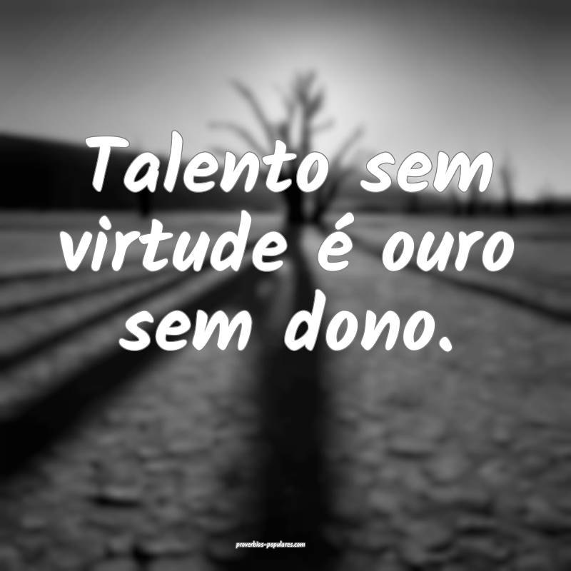 Talento sem virtude é ouro sem dono.
...