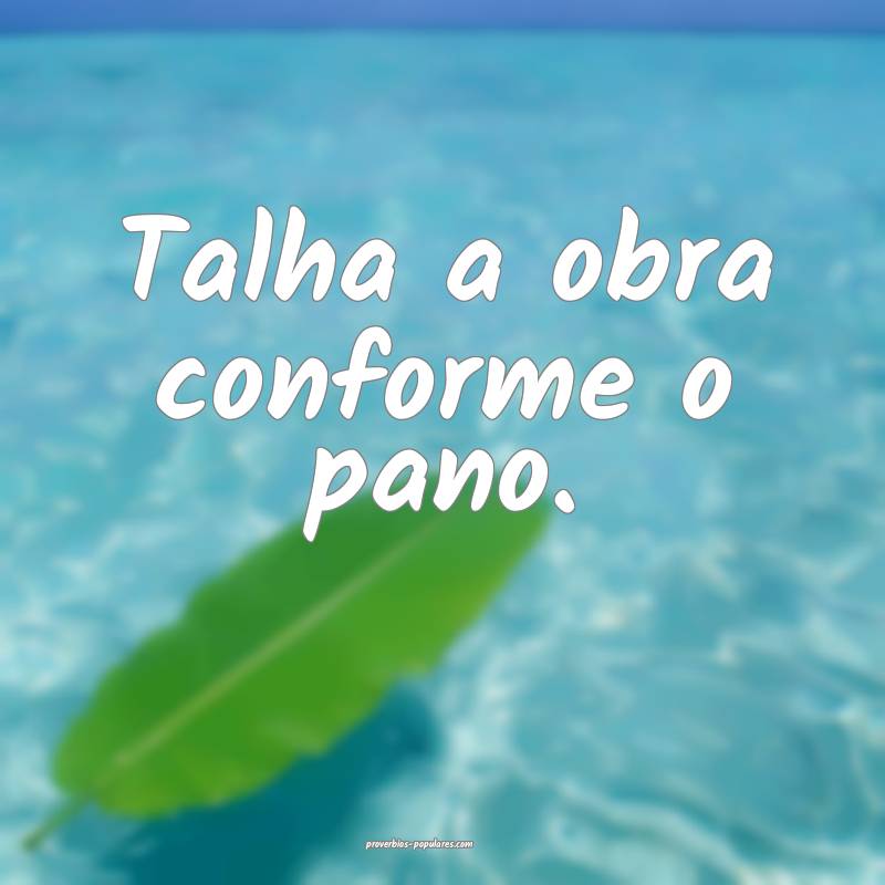 Talha a obra conforme o pano.
 ...