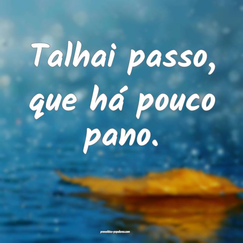 Talhai passo, que há pouco pano.
 ...