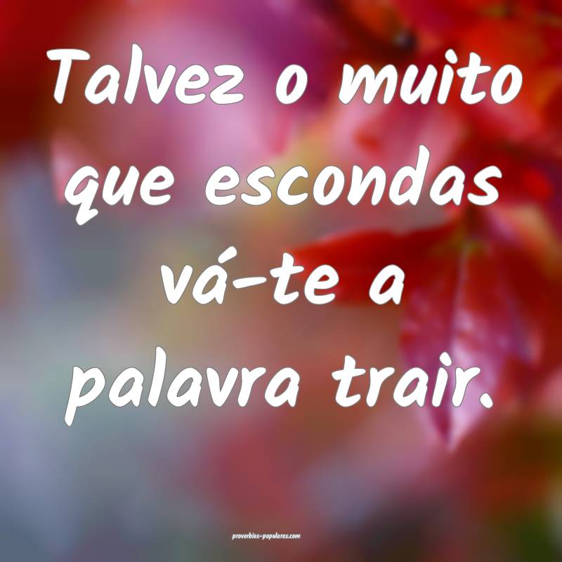 Talvez o muito que escondas vá-te a palavra trair ...