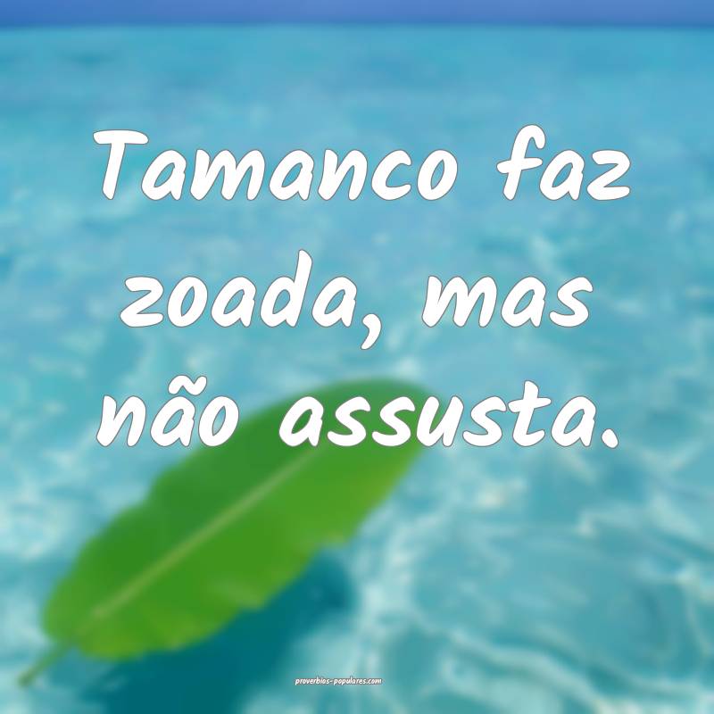 Tamanco faz zoada, mas não assusta.
 ...