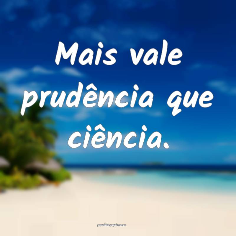 Mais vale prudência que ciência.
...