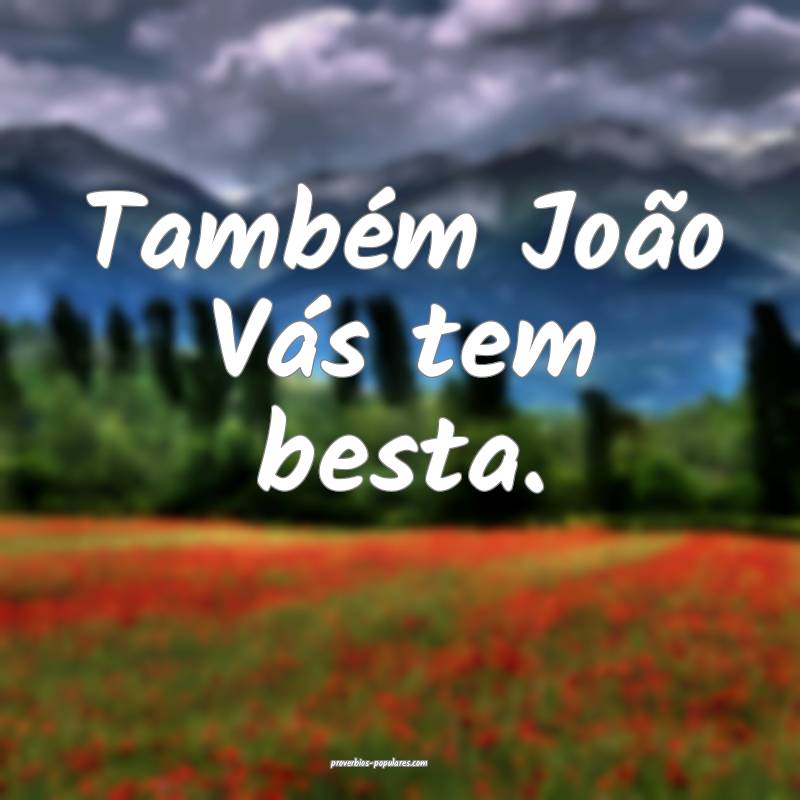 Também João Vás tem besta.
...