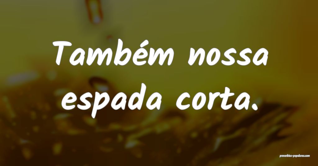 Também nossa espada corta.
 ...