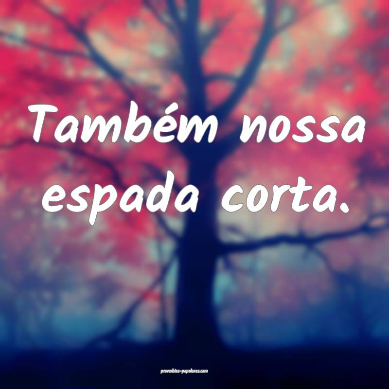 Também nossa espada corta.
 ...