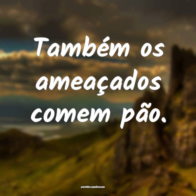 Também os ameaçados comem pão.
...