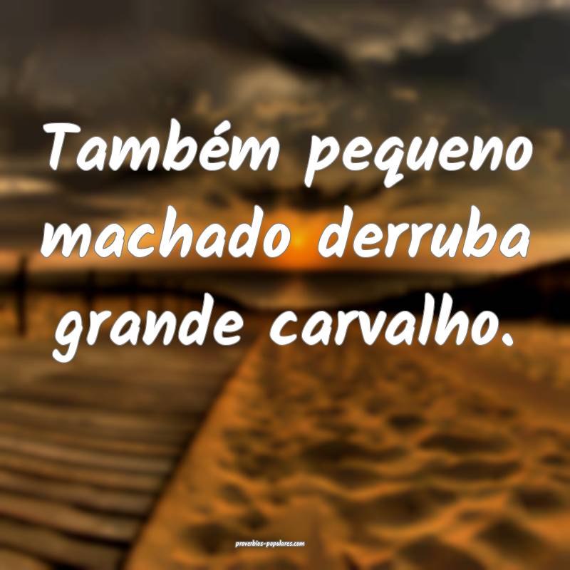 Também pequeno machado derruba grande carvalho.
...