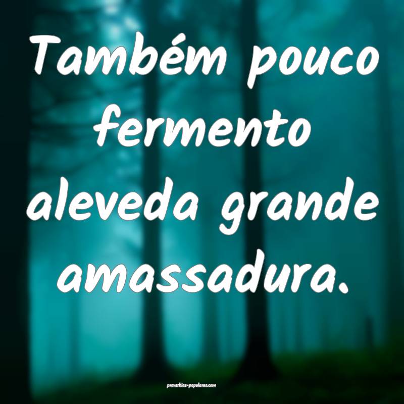 Também pouco fermento aleveda grande amassadura.
...