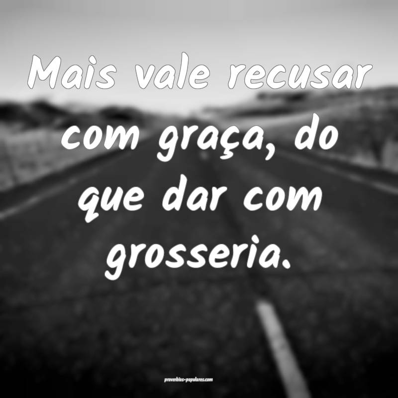 Mais vale recusar com graça, do que dar com grosseria.
...