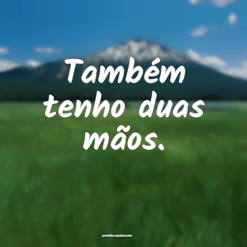 Também tenho duas mãos.
 ...
