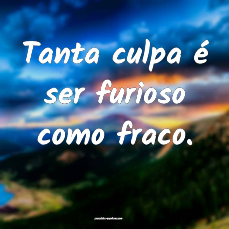 Tanta culpa é ser furioso como fraco.
 ...