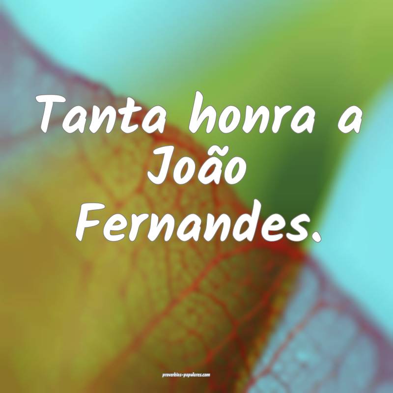Tanta honra a João Fernandes.
...