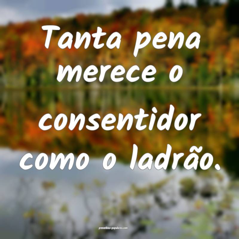 Tanta pena merece o consentidor como o ladrão.
...