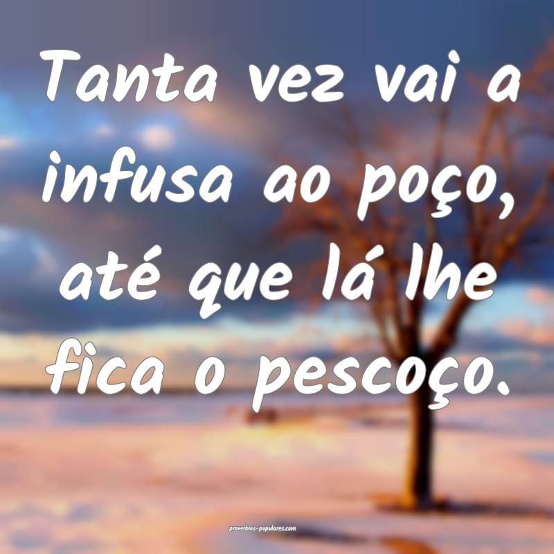 Tanta vez vai a infusa ao poço, até que lá lhe fica o pescoço.
...