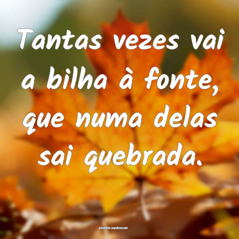 Tantas vezes vai a bilha à fonte, que numa delas sai quebrada.
...