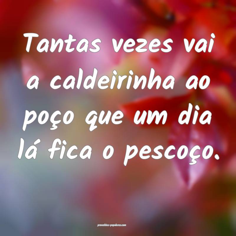 Tantas vezes vai a caldeirinha ao poço que um dia lá fica o pescoço...