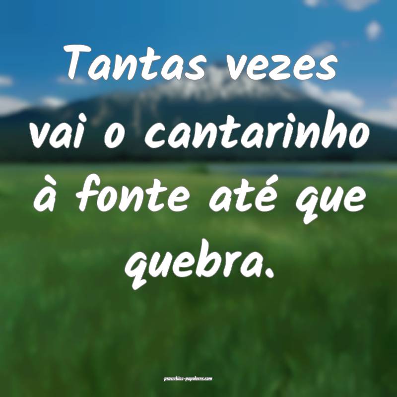 Tantas vezes vai o cantarinho à fonte até que quebra.
...