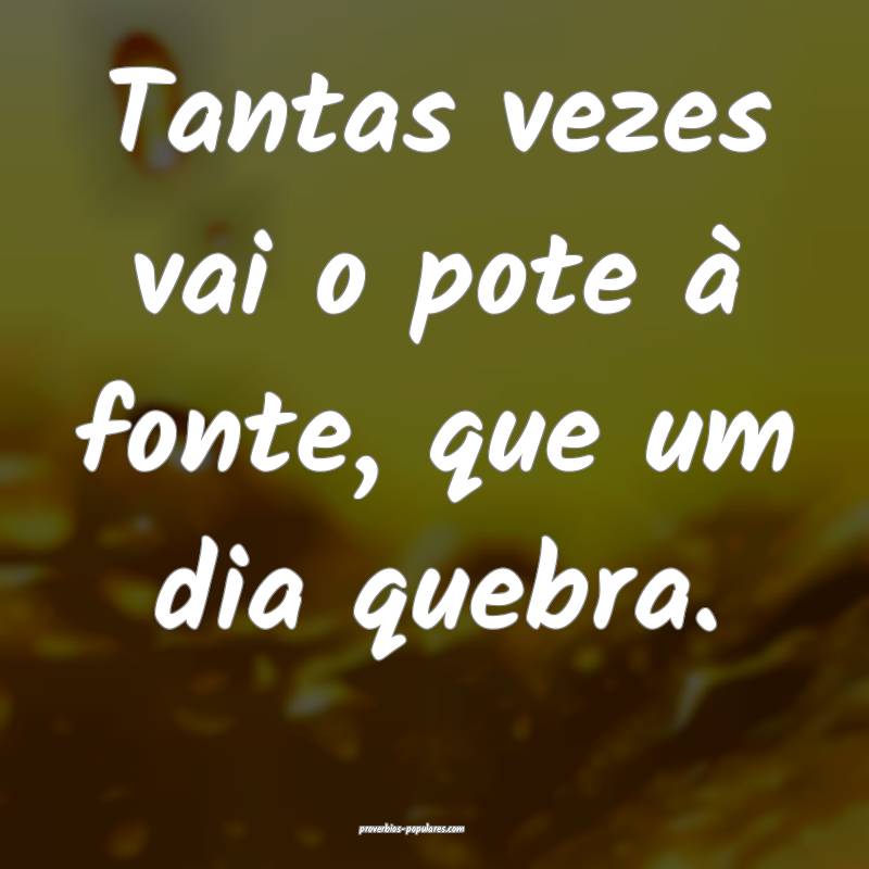 Tantas vezes vai o pote à fonte, que um dia quebra.
...