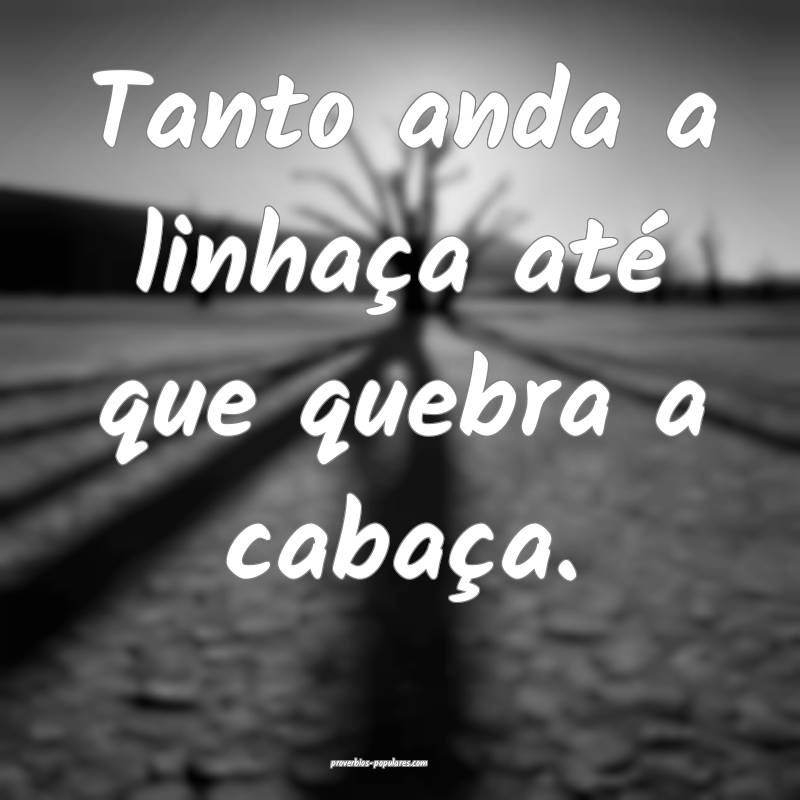 Tanto anda a linhaça até que quebra a cabaça.
...