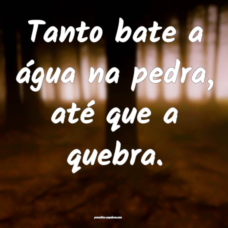 Tanto bate a água na pedra, até que a quebra.
...