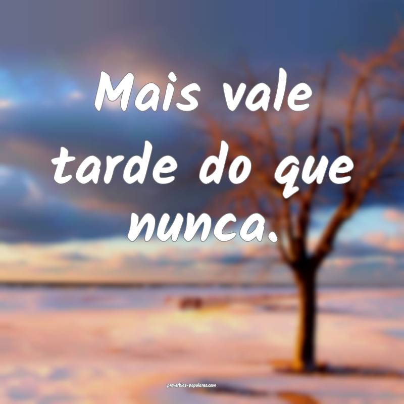 Mais vale tarde do que nunca.
 ...