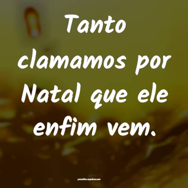 Tanto clamamos por Natal que ele enfim vem.
...