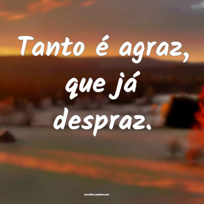 Tanto é agraz, que já despraz.
 ...