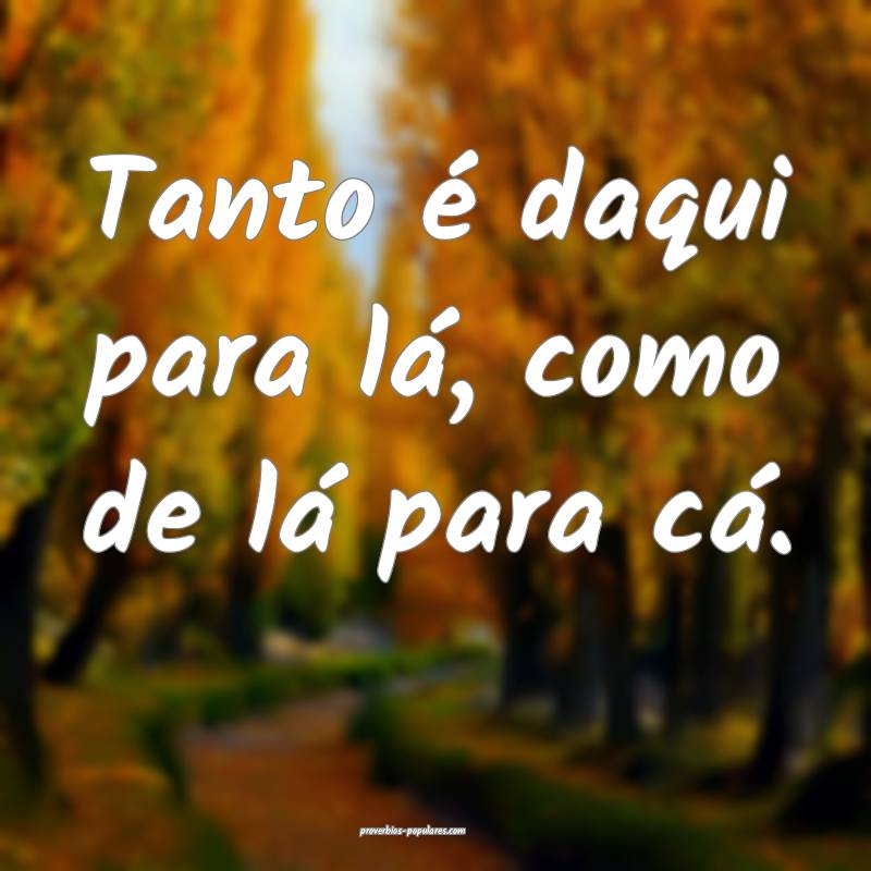 Tanto é daqui para lá, como de lá para cá.
...