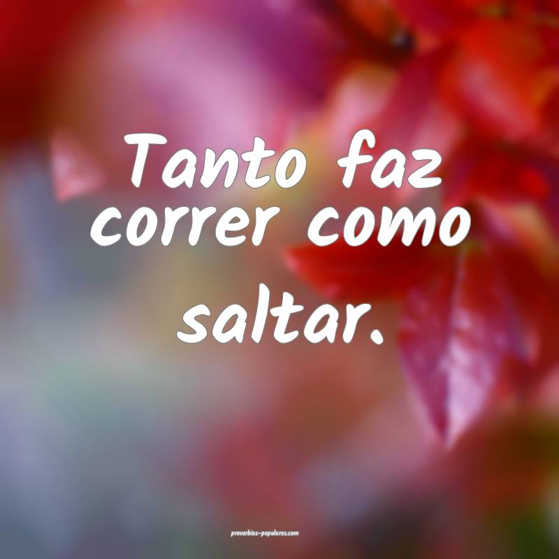 Tanto faz correr como saltar.
 ...