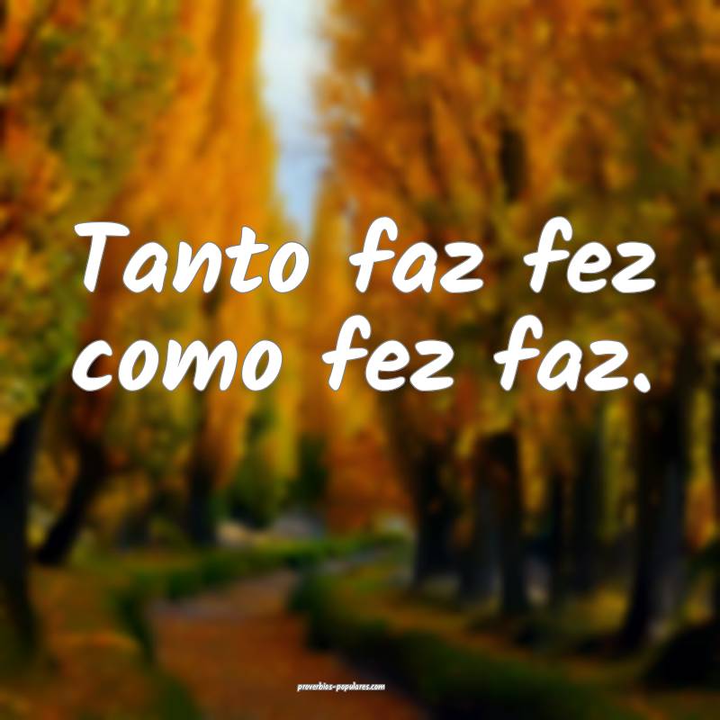 Tanto faz fez como fez faz.
...