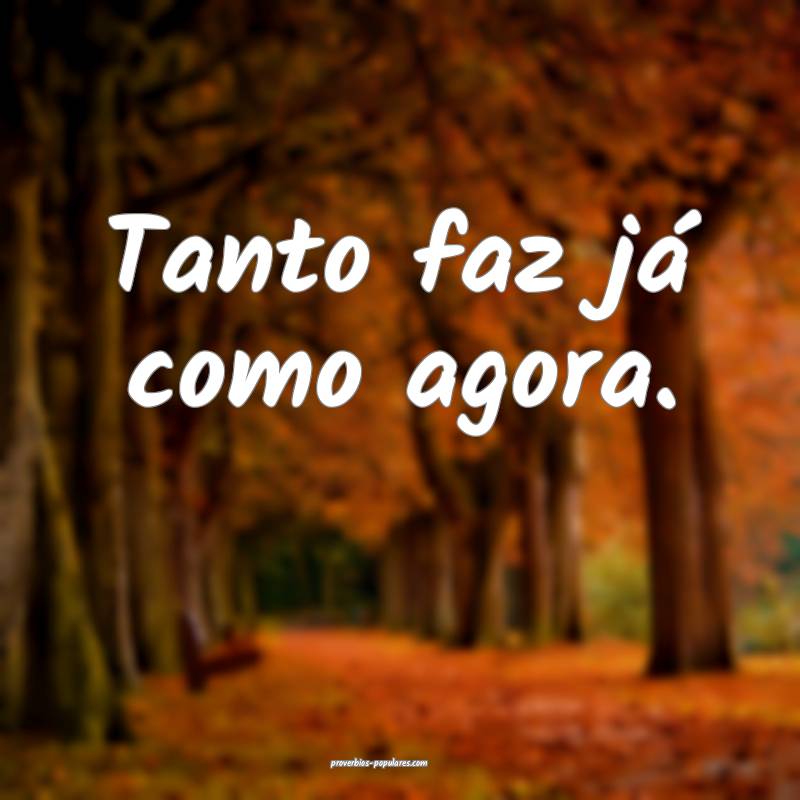 Tanto faz já como agora.
...