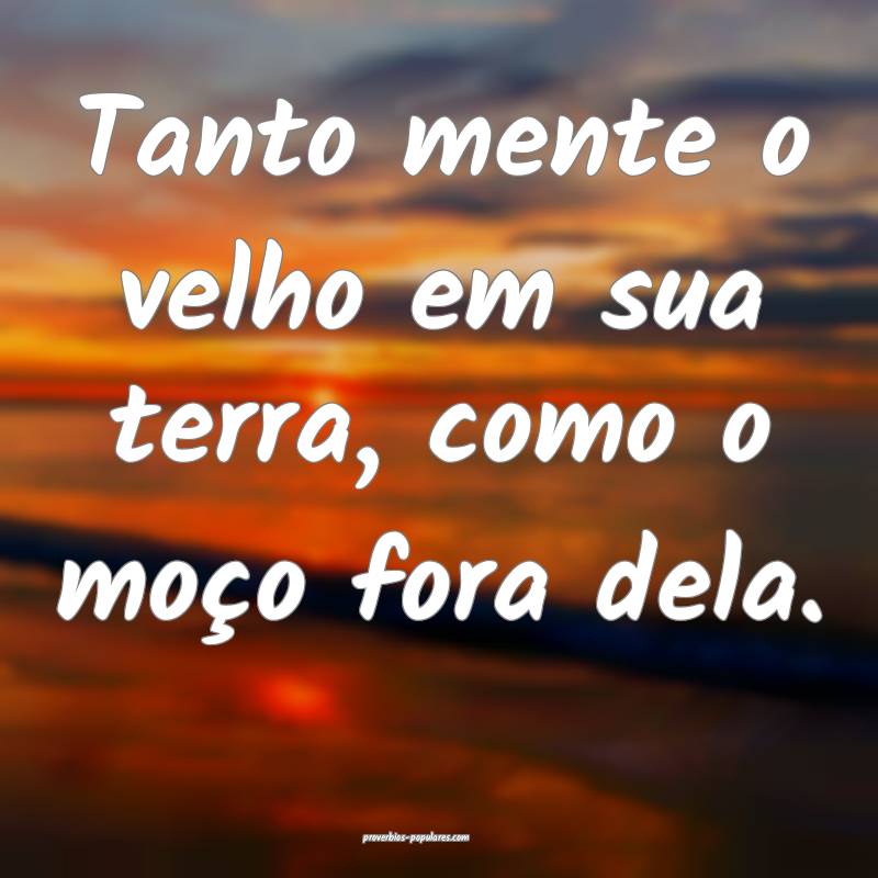 Tanto mente o velho em sua terra, como o moço for ...