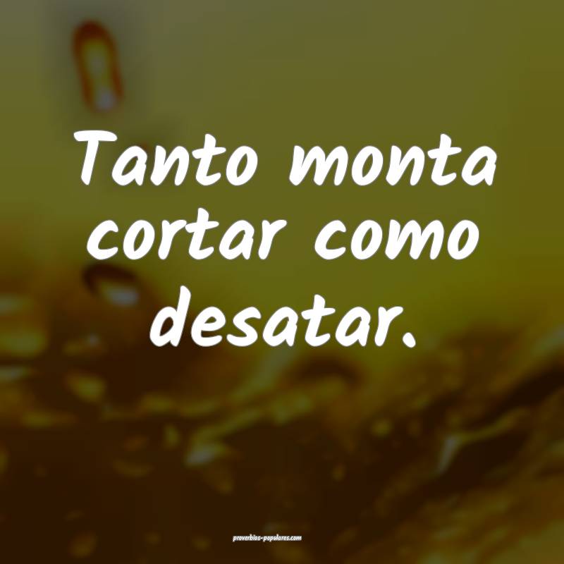 Tanto monta cortar como desatar.
...