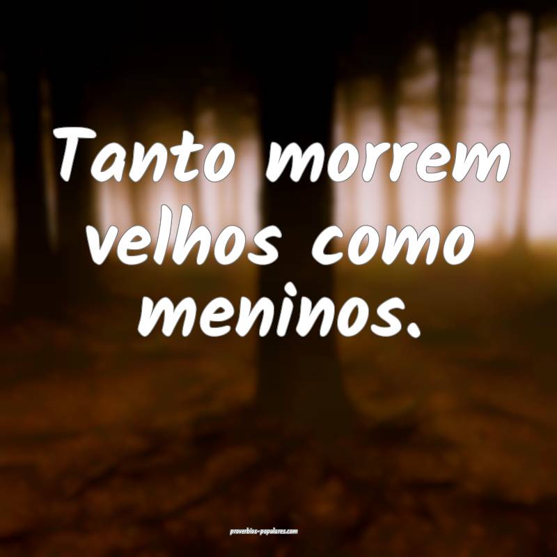 Tanto morrem velhos como meninos.
...