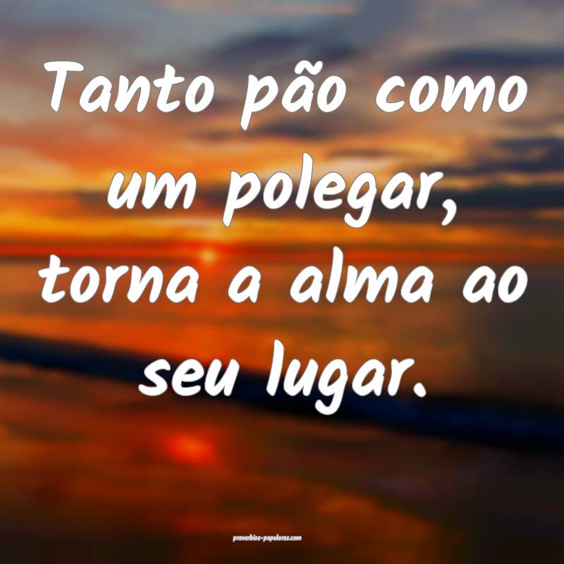 Tanto pão como um polegar, torna a alma ao seu lugar.
...