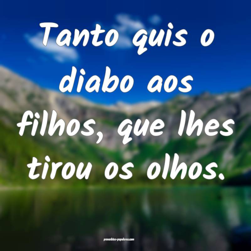 Tanto quis o diabo aos filhos, que lhes tirou os olhos.
...