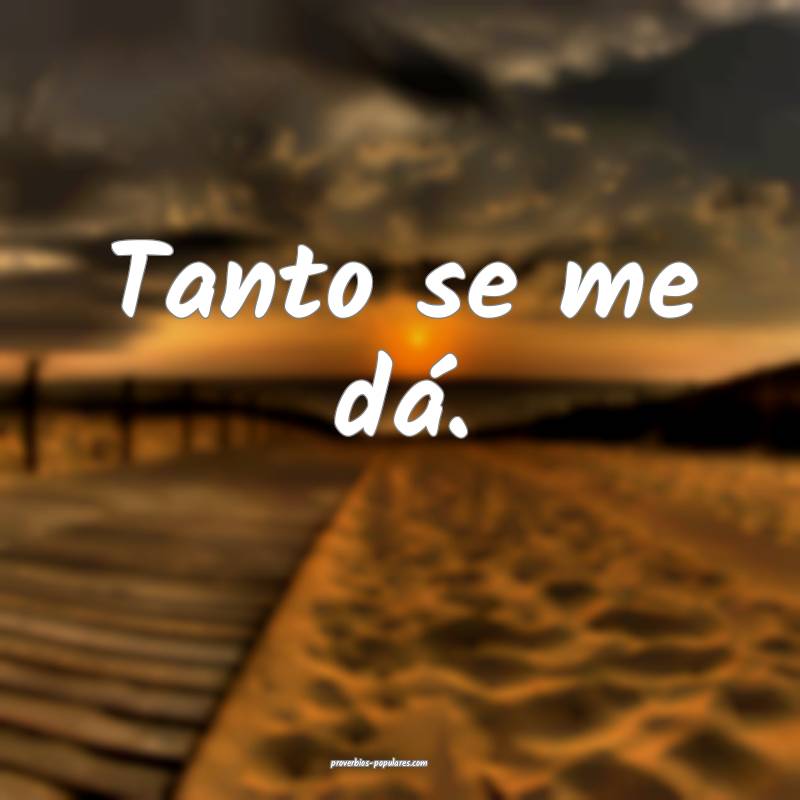 Tanto se me dá.
 ...