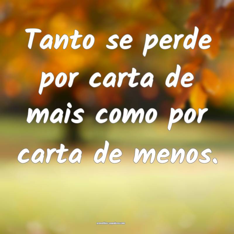 Tanto se perde por carta de mais como por carta de menos.
...