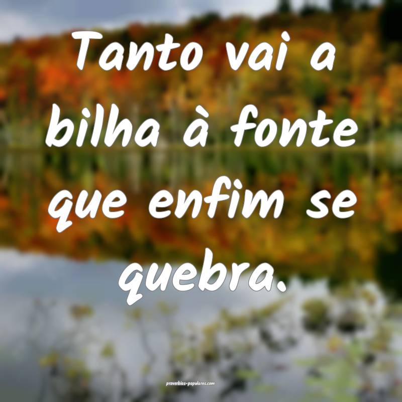 Tanto vai a bilha à fonte que enfim se quebra.
 ...