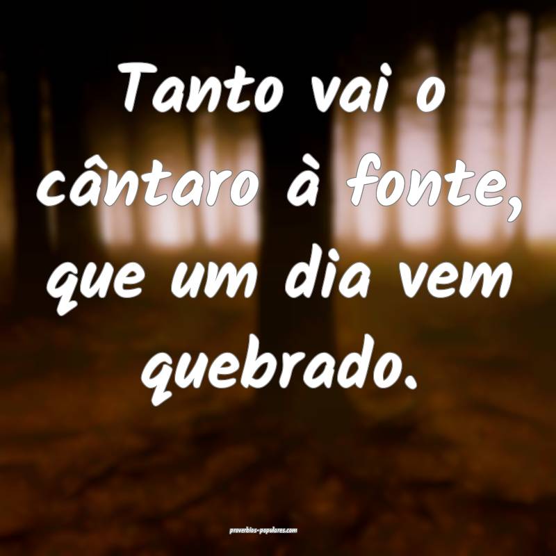 Tanto vai o cântaro à fonte, que um dia vem quebrado.
...