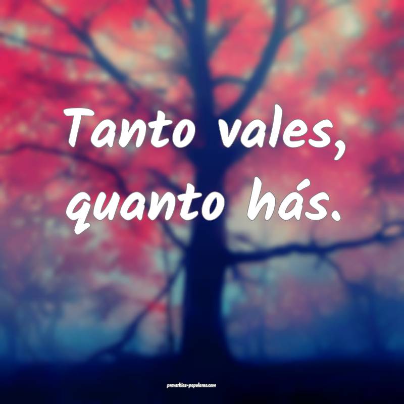 Tanto vales, quanto hás.
...
