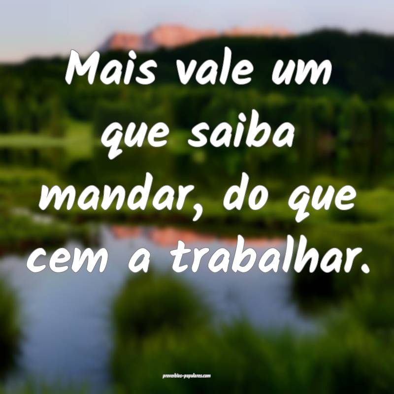 Mais vale um que saiba mandar, do que cem a trabalhar.
...