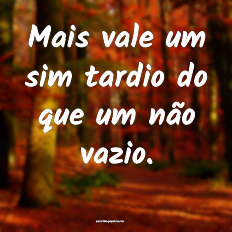 Mais vale um sim tardio do que um não vazio.
...